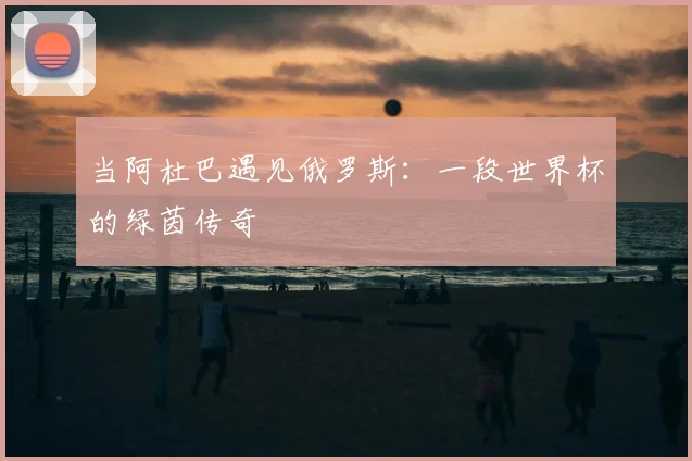 当阿杜巴遇见俄罗斯：一段世界杯的绿茵传奇