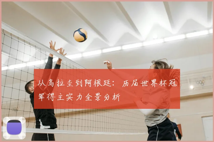 从乌拉圭到阿根廷：历届世界杯冠军得主实力全景分析