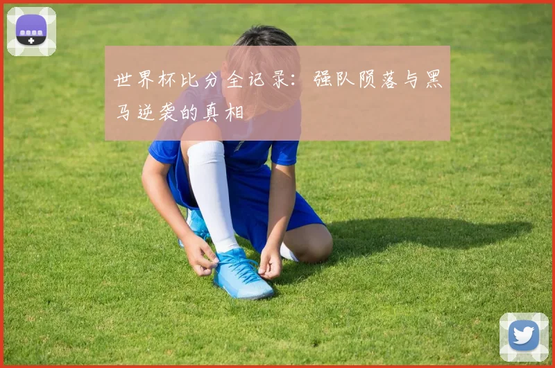 世界杯比分全记录:强队陨落与黑马逆袭的真相