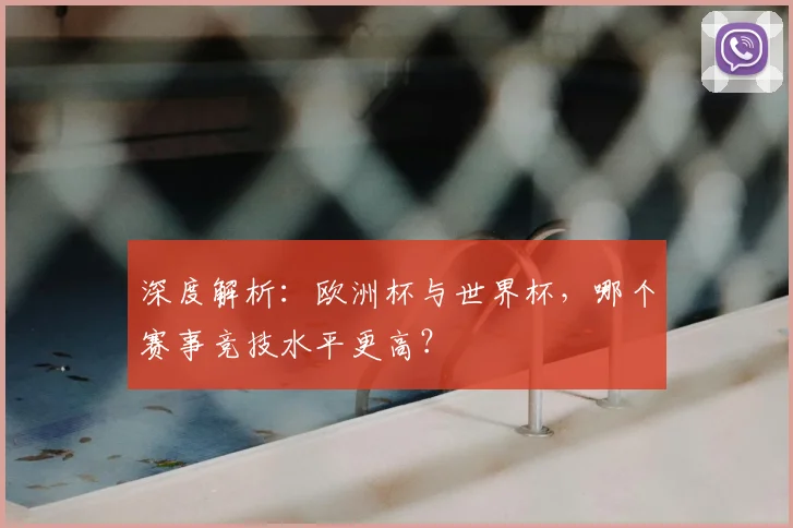 深度解析:欧洲杯与世界杯,哪个赛事竞技水平更高?