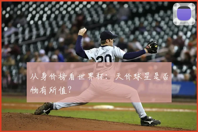 从身价榜看世界杯：天价球星是否物有所值？