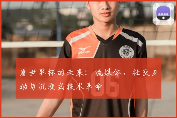 看世界杯的未来：流媒体、社交互动与沉浸式技术革命