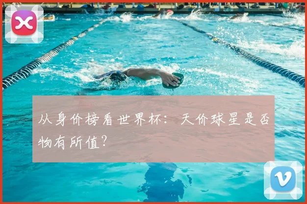 从身价榜看世界杯：天价球星是否物有所值？