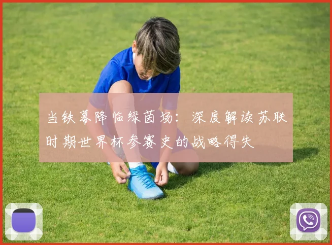 当铁幕降临绿茵场：深度解读苏联时期世界杯参赛史的战略得失