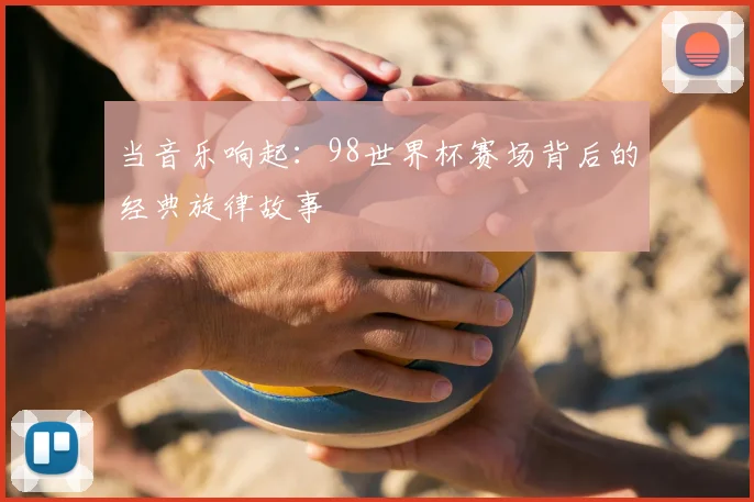 当音乐响起：98世界杯赛场背后的经典旋律故事