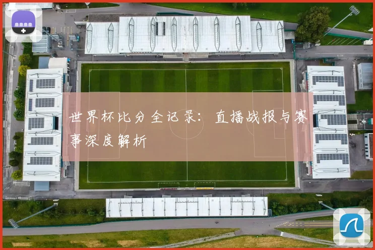 世界杯比分全记录：直播战报与赛事深度解析