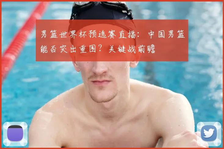 男篮世界杯预选赛直播：中国男篮能否突出重围？关键战前瞻