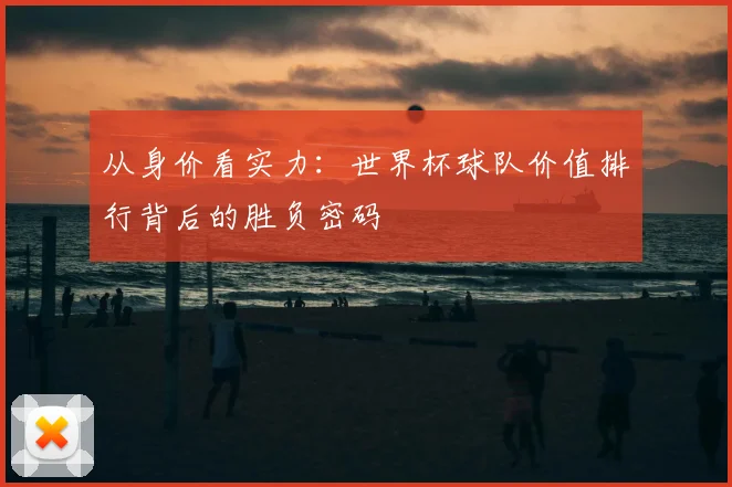 从身价看实力：世界杯球队价值排行背后的胜负密码