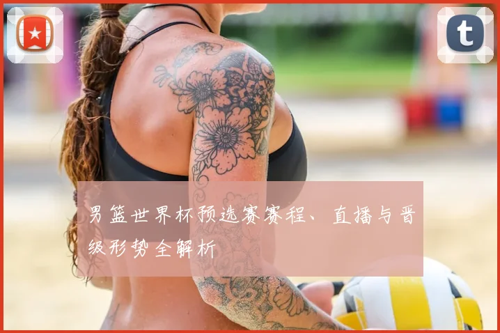 男篮世界杯预选赛赛程、直播与晋级形势全解析