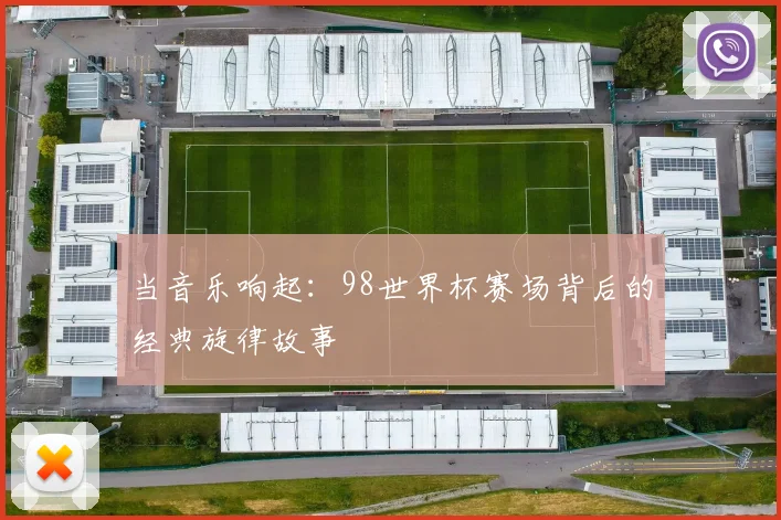 当音乐响起：98世界杯赛场背后的经典旋律故事
