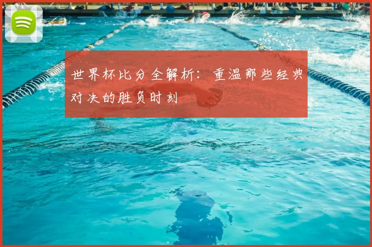 世界杯比分全解析:重温那些经典对决的胜负时刻