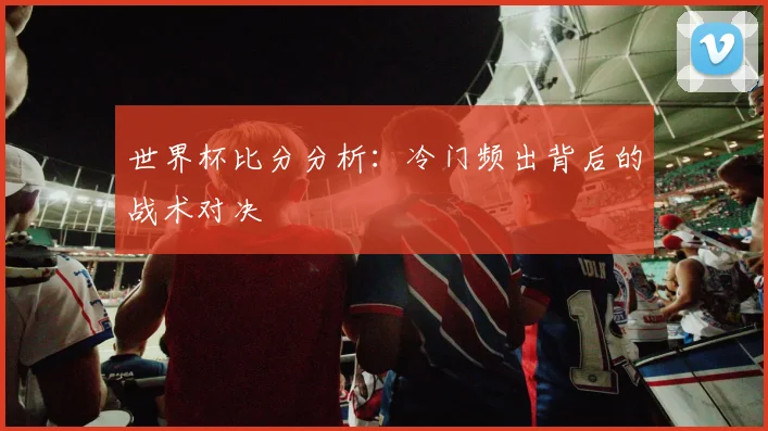 世界杯比分分析：冷门频出背后的战术对决