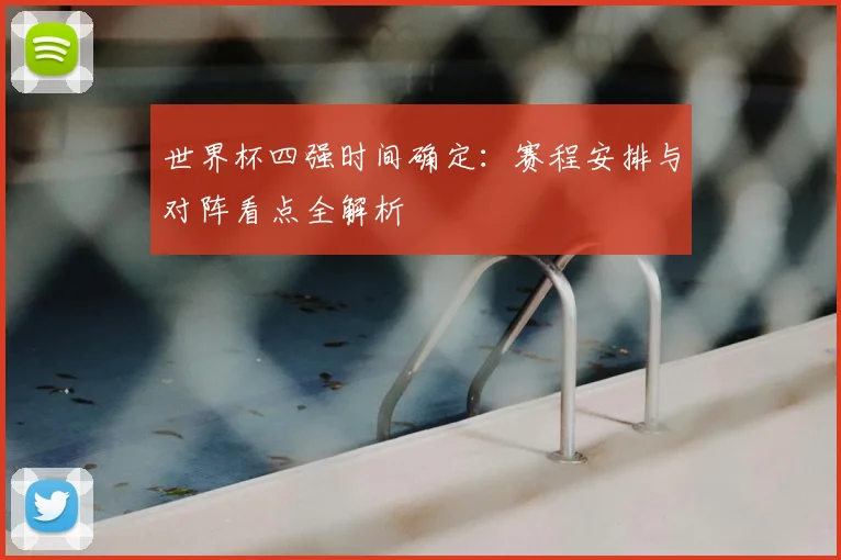 世界杯四强时间确定：赛程安排与对阵看点全解析