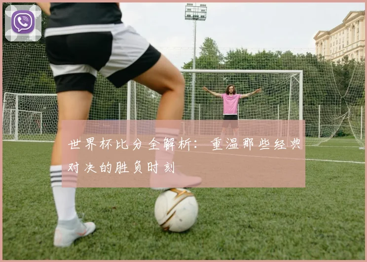 世界杯比分全解析:重温那些经典对决的胜负时刻