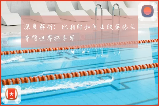 深度解析：比利时如何击败英格兰夺得世界杯季军