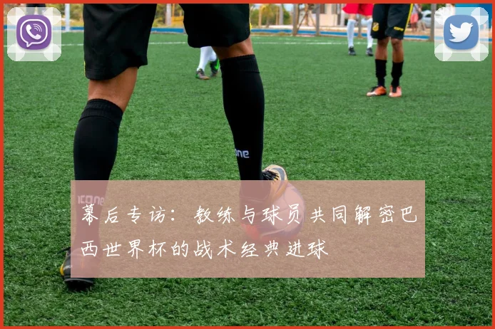 幕后专访：教练与球员共同解密巴西世界杯的战术经典进球