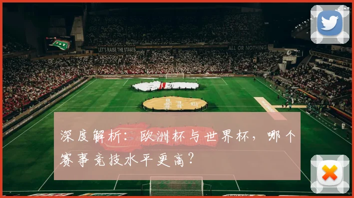 深度解析：欧洲杯与世界杯，哪个赛事竞技水平更高？