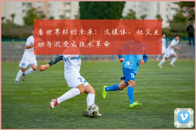 看世界杯的未来:流媒体、社交互动与沉浸式技术革命