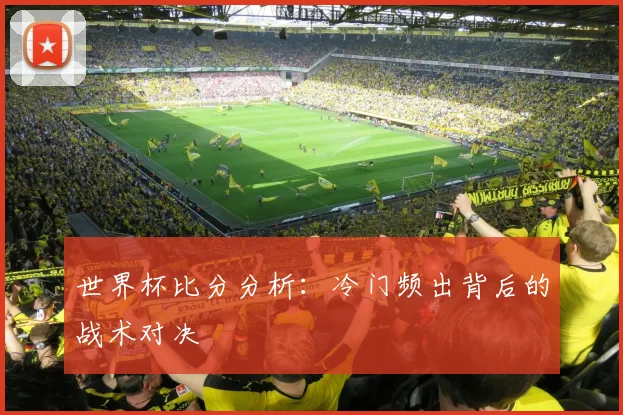 世界杯比分分析：冷门频出背后的战术对决