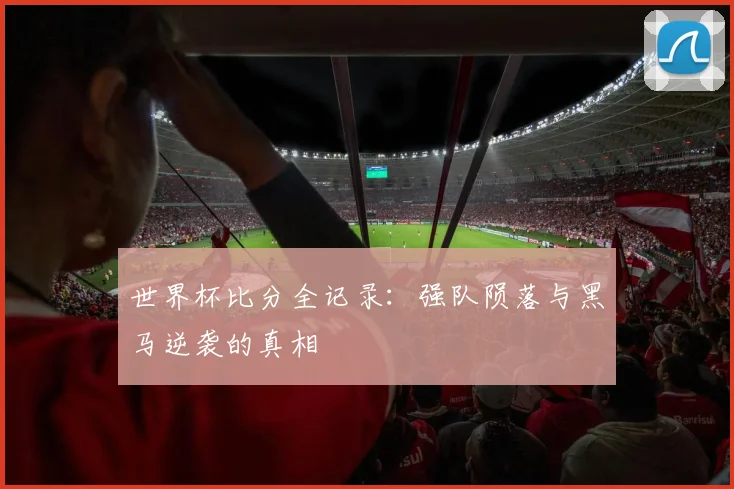 世界杯比分全记录:强队陨落与黑马逆袭的真相