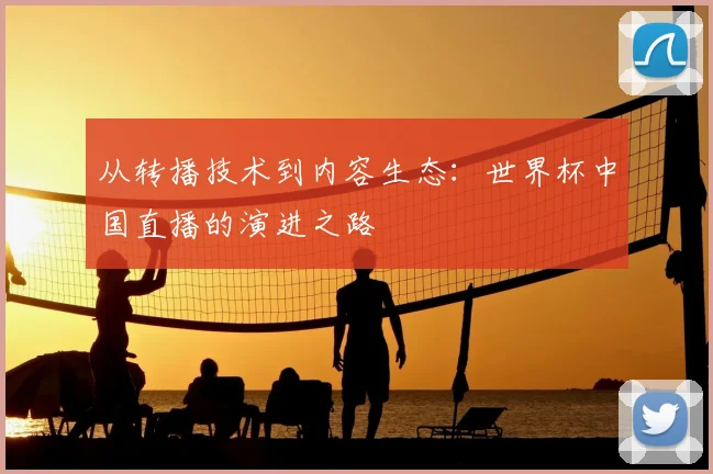 从转播技术到内容生态：世界杯中国直播的演进之路
